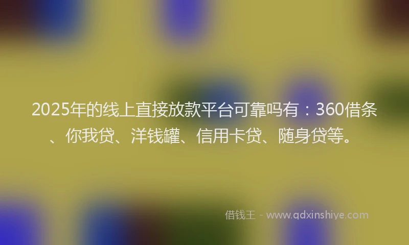 2025年的线上直接放款平台可靠吗有：360借条、你我贷、洋钱罐、信用卡贷、随身贷等。