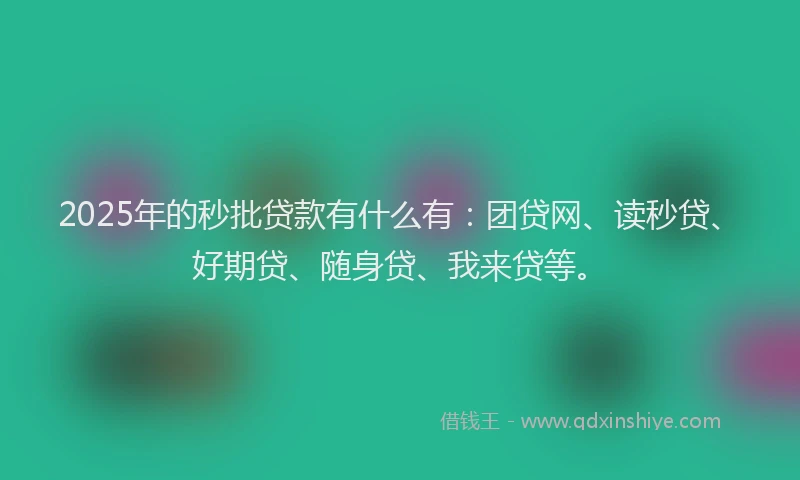 2025年的秒批贷款有什么有：团贷网、读秒贷、好期贷、随身贷、我来贷等。