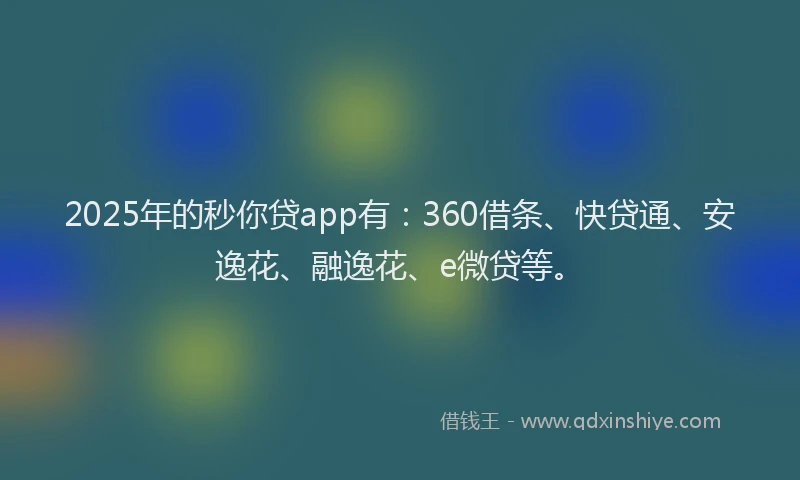 2025年的秒你贷app有：360借条、快贷通、安逸花、融逸花、e微贷等。