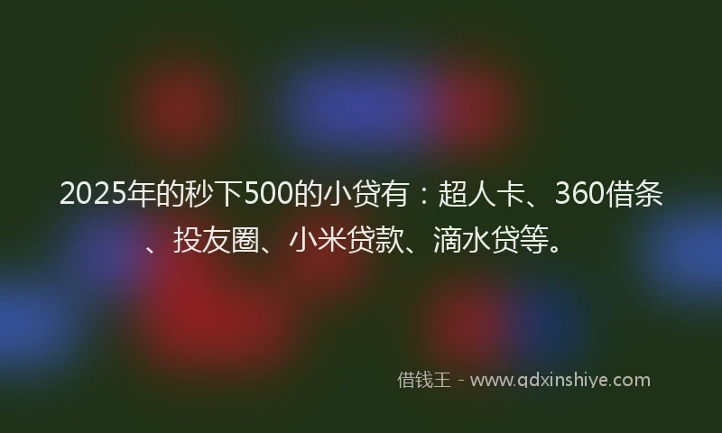 2025年的秒下500的小贷有：超人卡、360借条、投友圈、小米贷款、滴水贷等。