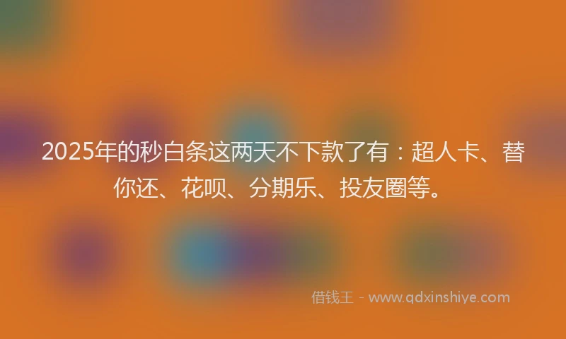 2025年的秒白条这两天不下款了有：超人卡、替你还、花呗、分期乐、投友圈等。