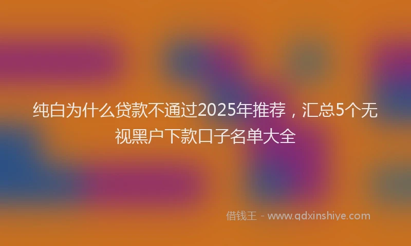 纯白为什么贷款不通过2025年推荐，汇总5个无视黑户下款口子名单大全