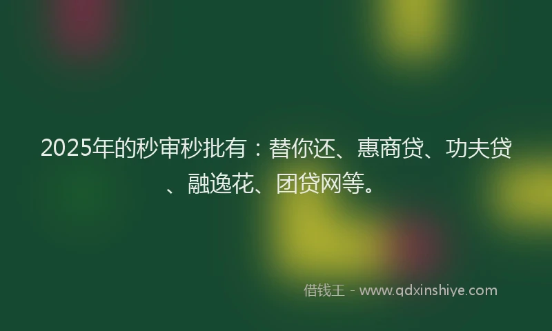 2025年的秒审秒批有：替你还、惠商贷、功夫贷、融逸花、团贷网等。