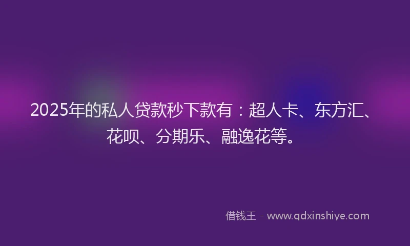 2025年的私人贷款秒下款有：超人卡、东方汇、花呗、分期乐、融逸花等。
