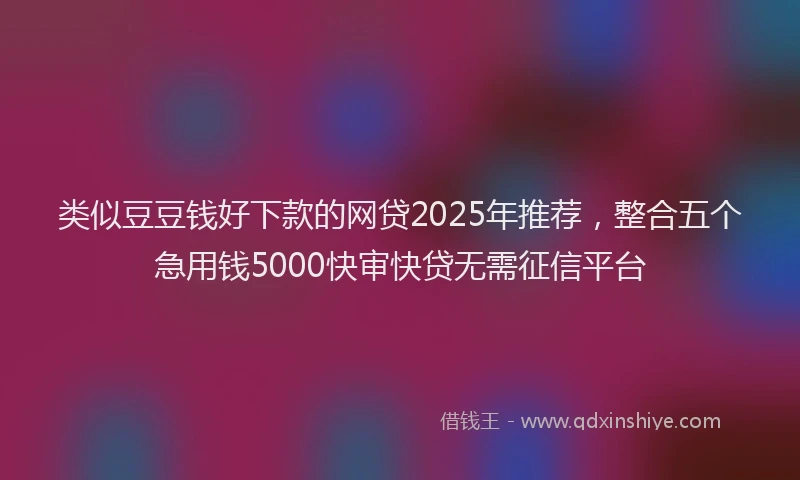 类似豆豆钱好下款的网贷2025年推荐，整合五个急用钱5000快审快贷无需征信平台