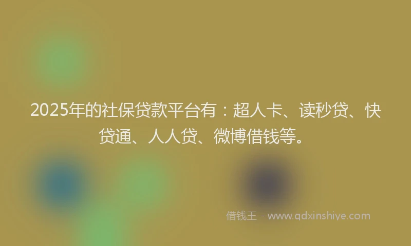 2025年的社保贷款平台有：超人卡、读秒贷、快贷通、人人贷、微博借钱等。