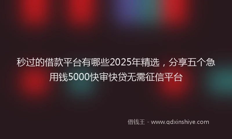 秒过的借款平台有哪些2025年精选，分享五个急用钱5000快审快贷无需征信平台