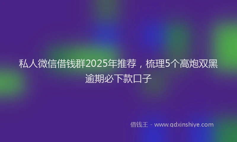 私人微信借钱群2025年推荐，梳理5个高炮双黑逾期必下款口子