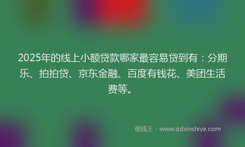 2025年的线上小额贷款哪家最容易贷到有：分期乐、拍拍贷、京东金融、百度有钱花、美团生活费等。