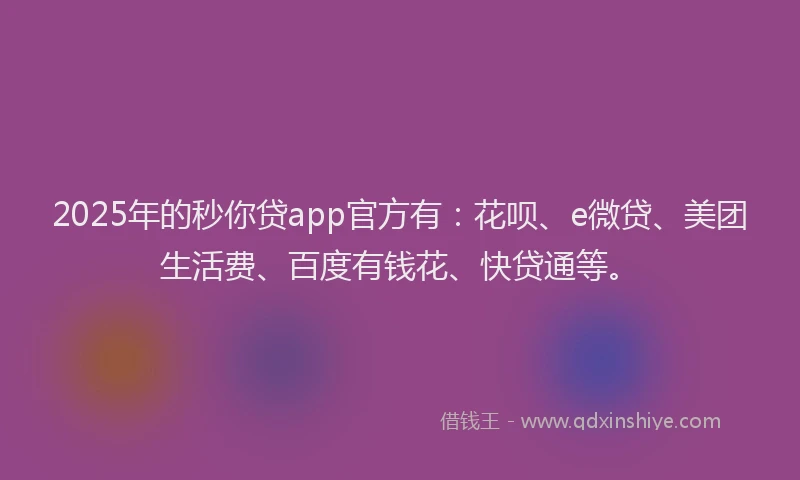 2025年的秒你贷app官方有：花呗、e微贷、美团生活费、百度有钱花、快贷通等。