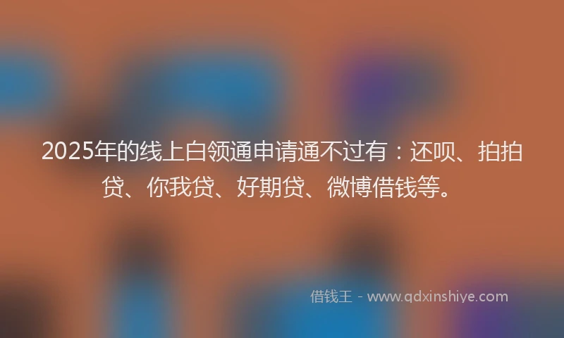 2025年的线上白领通申请通不过有：还呗、拍拍贷、你我贷、好期贷、微博借钱等。