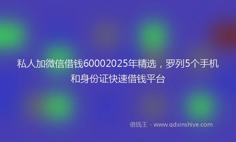 私人加微信借钱60002025年精选，罗列5个手机和身份证快速借钱平台