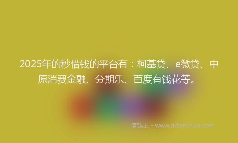 2025年的秒借钱的平台有：柯基贷、e微贷、中原消费金融、分期乐、百度有钱花等。