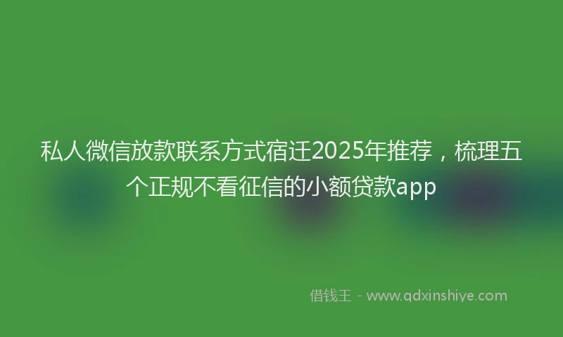 私人微信放款联系方式宿迁2025年推荐，梳理五个正规不看征信的小额贷款app