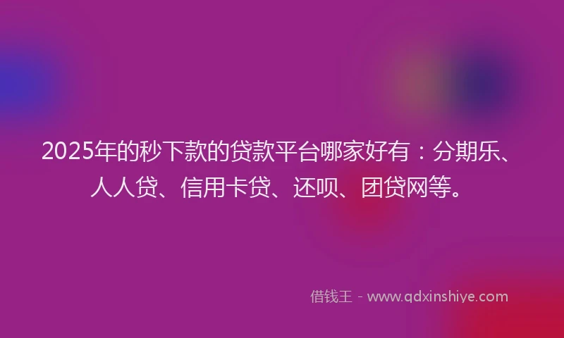 2025年的秒下款的贷款平台哪家好有：分期乐、人人贷、信用卡贷、还呗、团贷网等。