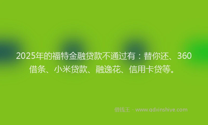2025年的福特金融贷款不通过有：替你还、360借条、小米贷款、融逸花、信用卡贷等。