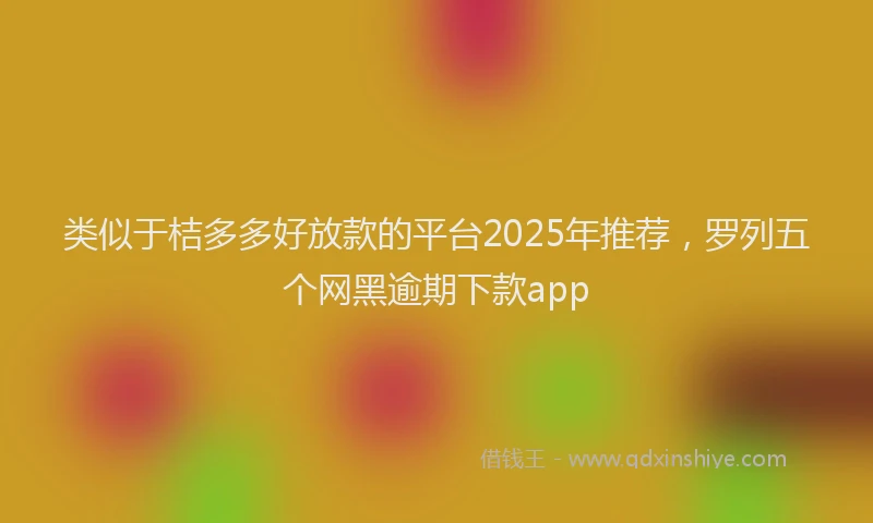 类似于桔多多好放款的平台2025年推荐，罗列五个网黑逾期下款app