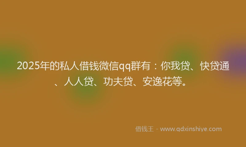 2025年的私人借钱微信qq群有：你我贷、快贷通、人人贷、功夫贷、安逸花等。