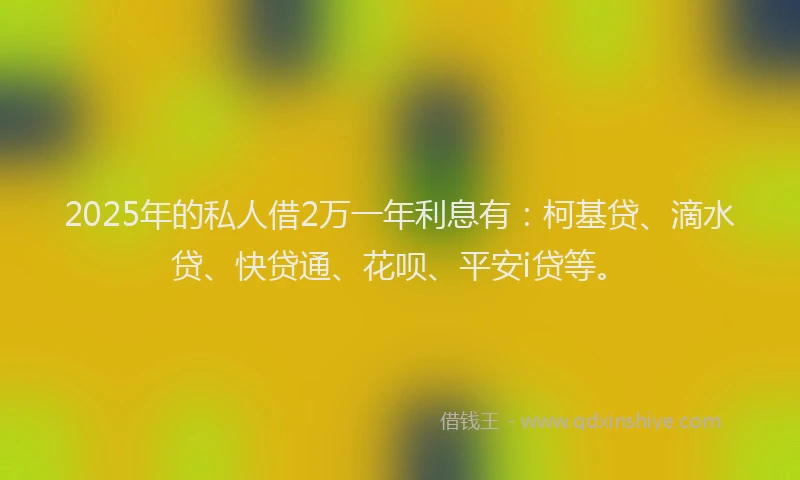 2025年的私人借2万一年利息有：柯基贷、滴水贷、快贷通、花呗、平安i贷等。