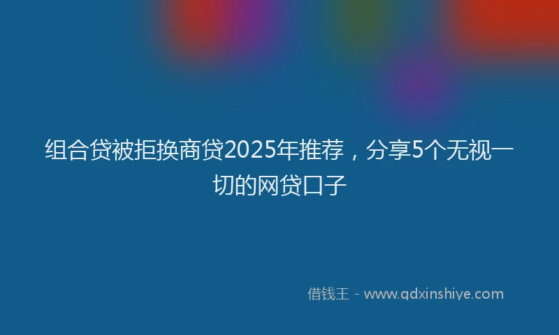 组合贷被拒换商贷2025年推荐，分享5个无视一切的网贷口子