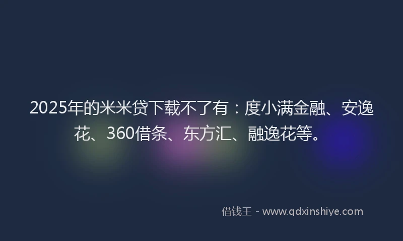 2025年的米米贷下载不了有：度小满金融、安逸花、360借条、东方汇、融逸花等。