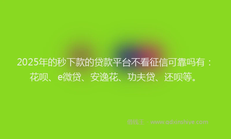 2025年的秒下款的贷款平台不看征信可靠吗有：花呗、e微贷、安逸花、功夫贷、还呗等。