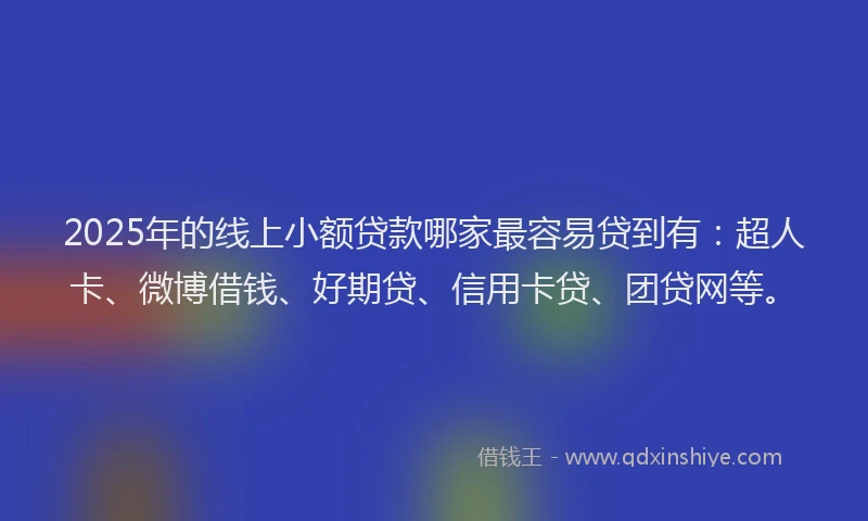 2025年的线上小额贷款哪家最容易贷到有：超人卡、微博借钱、好期贷、信用卡贷、团贷网等。