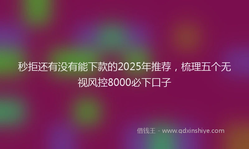 秒拒还有没有能下款的2025年推荐，梳理五个无视风控8000必下口子