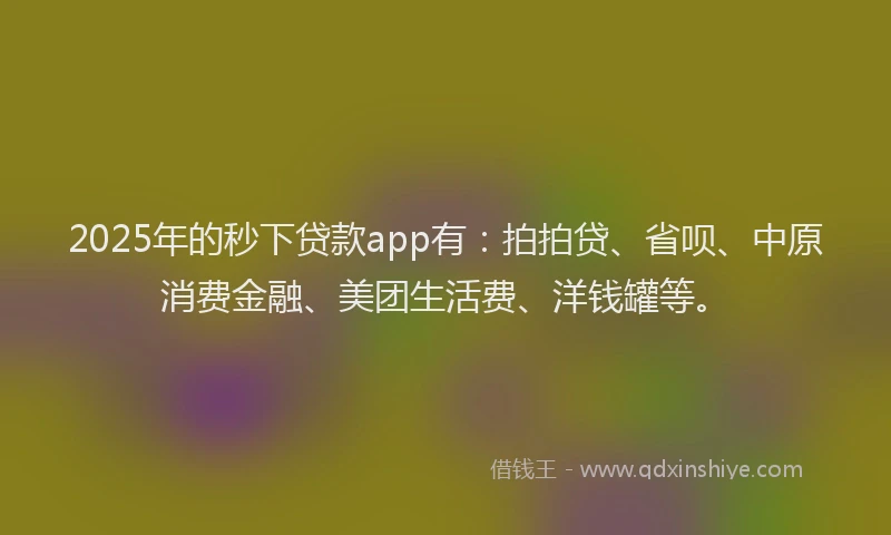 2025年的秒下贷款app有：拍拍贷、省呗、中原消费金融、美团生活费、洋钱罐等。