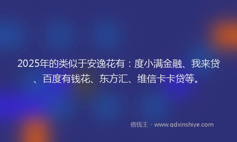 2025年的类似于安逸花有：度小满金融、我来贷、百度有钱花、东方汇、维信卡卡贷等。