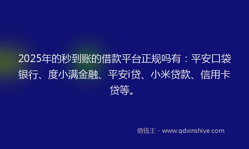 2025年的秒到账的借款平台正规吗有：平安口袋银行、度小满金融、平安i贷、小米贷款、信用卡贷等。