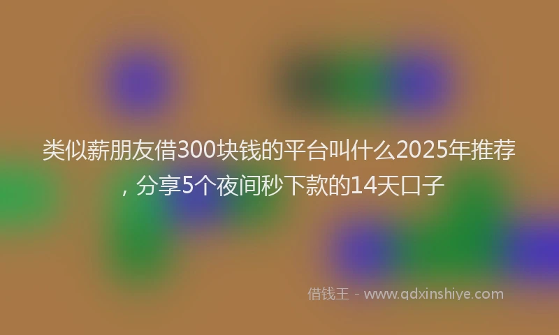 类似薪朋友借300块钱的平台叫什么2025年推荐，分享5个夜间秒下款的14天口子