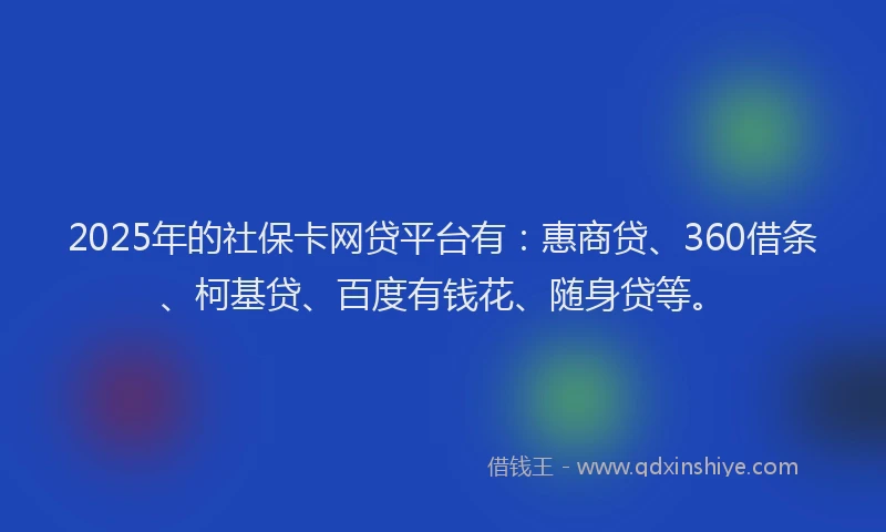 2025年的社保卡网贷平台有：惠商贷、360借条、柯基贷、百度有钱花、随身贷等。