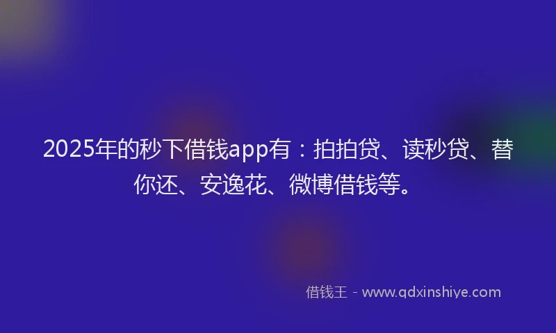 2025年的秒下借钱app有：拍拍贷、读秒贷、替你还、安逸花、微博借钱等。