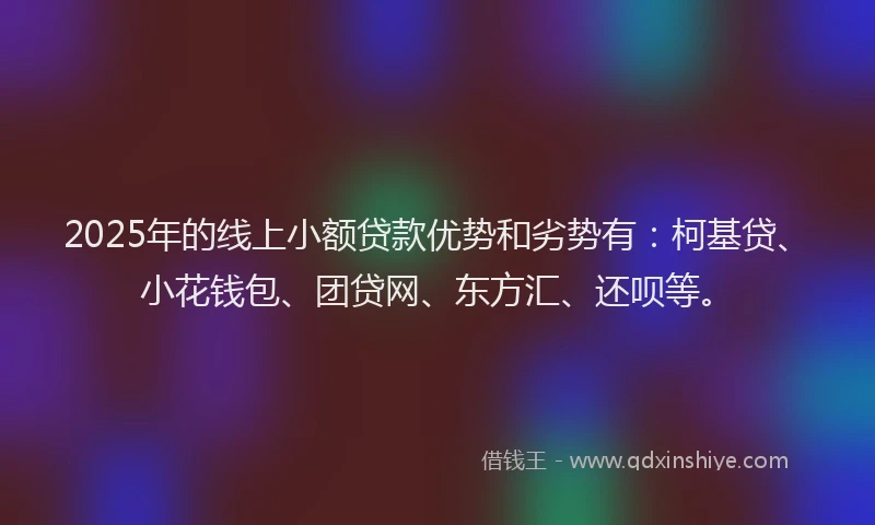 2025年的线上小额贷款优势和劣势有：柯基贷、小花钱包、团贷网、东方汇、还呗等。
