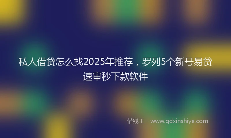 私人借贷怎么找2025年推荐，罗列5个新号易贷速审秒下款软件