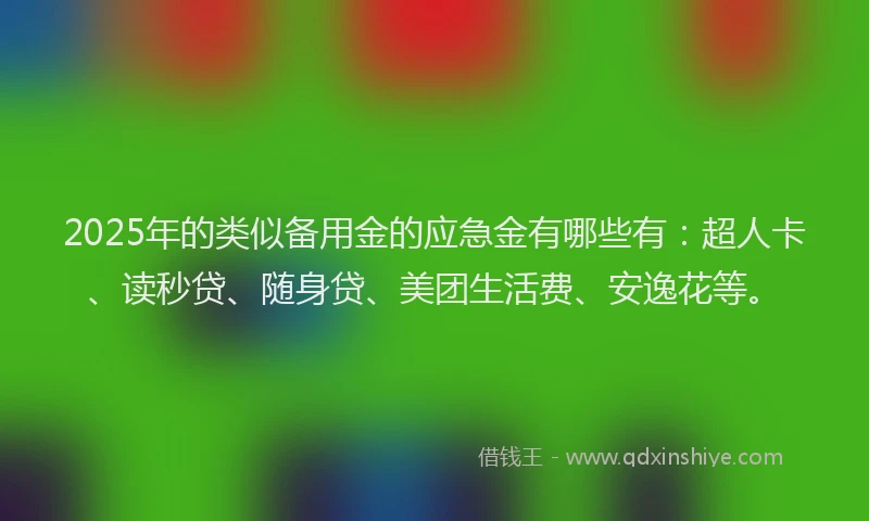 2025年的类似备用金的应急金有哪些有：超人卡、读秒贷、随身贷、美团生活费、安逸花等。