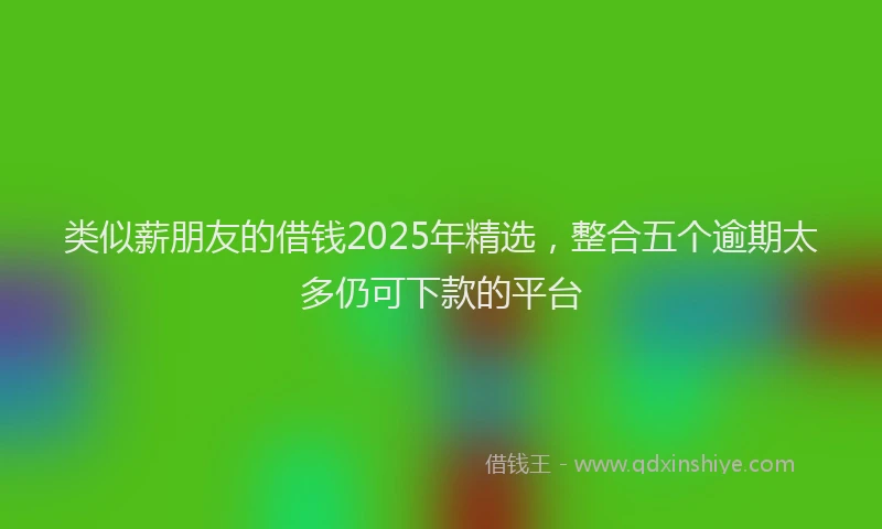类似薪朋友的借钱2025年精选，整合五个逾期太多仍可下款的平台