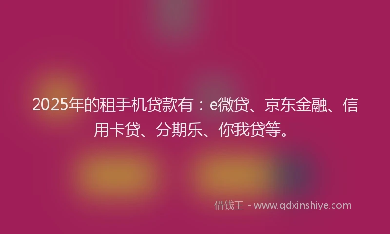 2025年的租手机贷款有：e微贷、京东金融、信用卡贷、分期乐、你我贷等。
