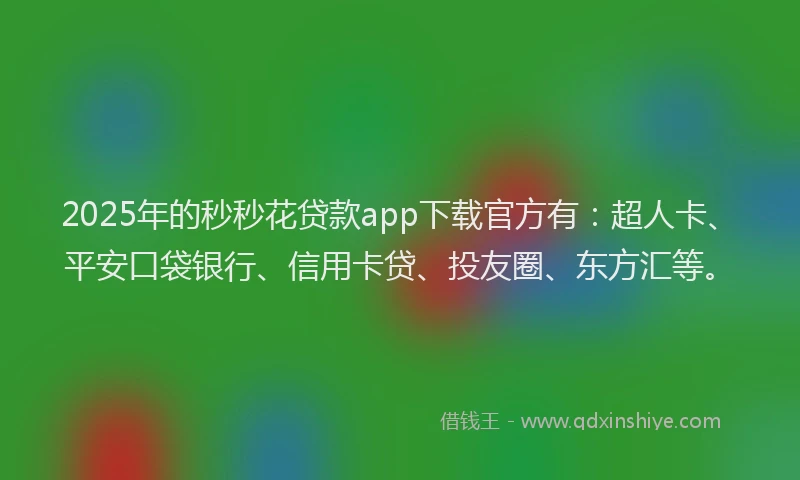 2025年的秒秒花贷款app下载官方有：超人卡、平安口袋银行、信用卡贷、投友圈、东方汇等。