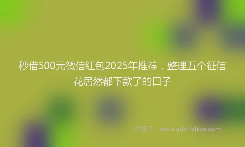 秒借500元微信红包2025年推荐，整理五个征信花居然都下款了的口子