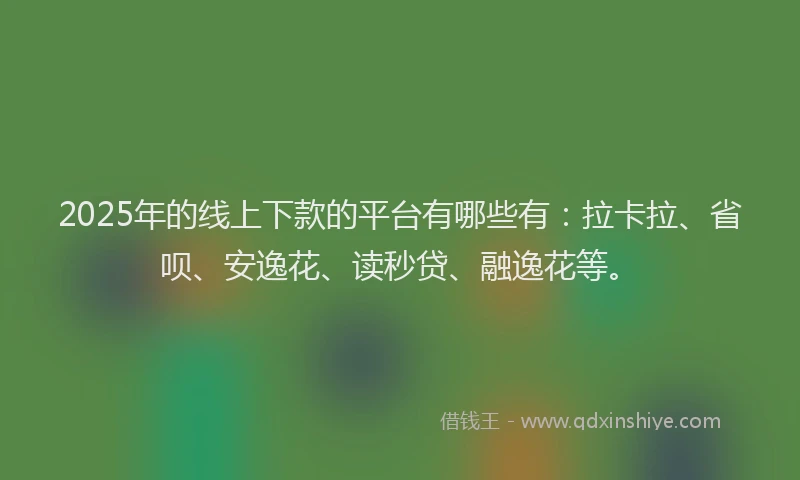 2025年的线上下款的平台有哪些有：拉卡拉、省呗、安逸花、读秒贷、融逸花等。