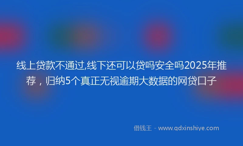 线上贷款不通过,线下还可以贷吗安全吗2025年推荐，归纳5个真正无视逾期大数据的网贷口子