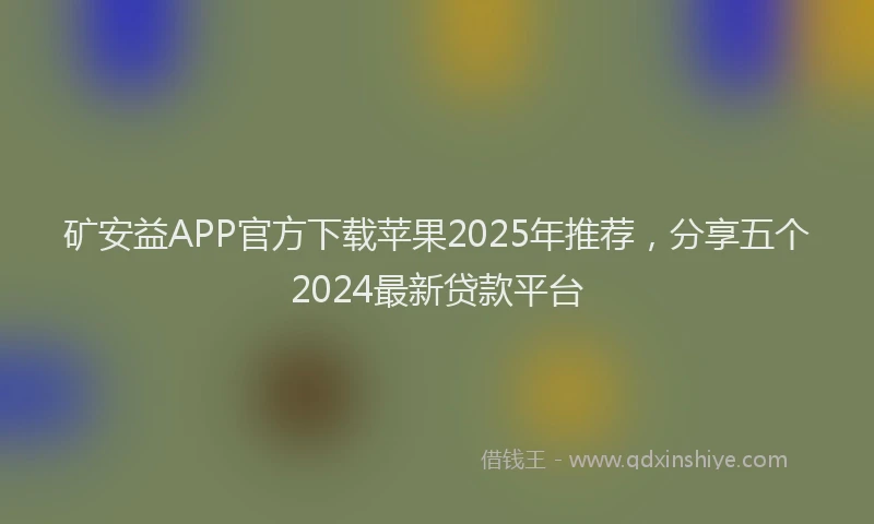 矿安益APP官方下载苹果2025年推荐，分享五个2024最新贷款平台