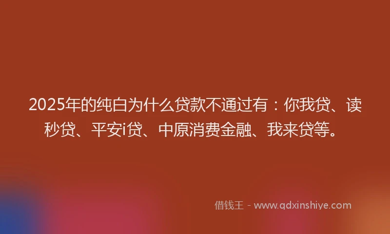 2025年的纯白为什么贷款不通过有：你我贷、读秒贷、平安i贷、中原消费金融、我来贷等。
