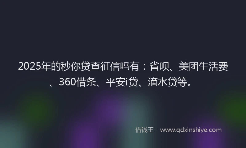 2025年的秒你贷查征信吗有：省呗、美团生活费、360借条、平安i贷、滴水贷等。