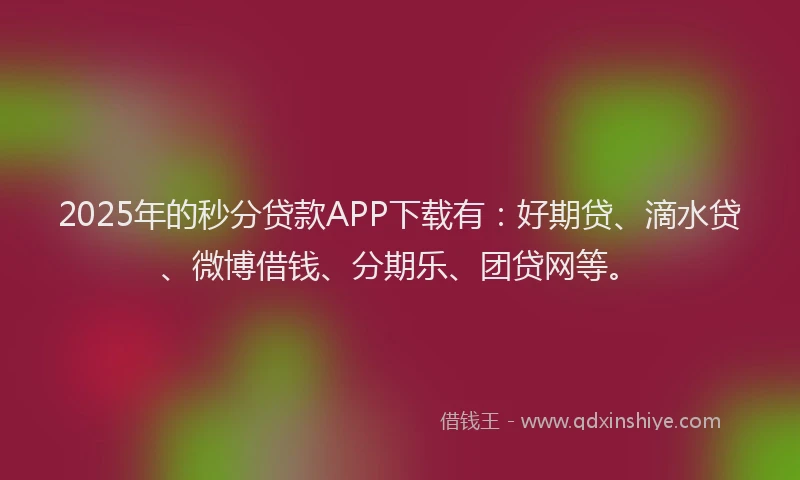 2025年的秒分贷款APP下载有：好期贷、滴水贷、微博借钱、分期乐、团贷网等。
