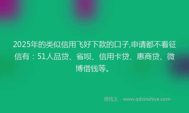 2025年的类似信用飞好下款的口子,申请都不看征信有：51人品贷、省呗、信用卡贷、惠商贷、微博借钱等。