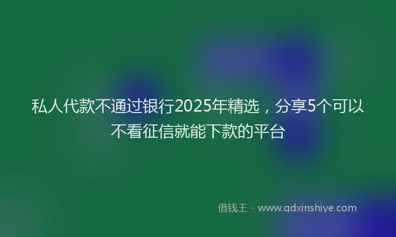 私人代款不通过银行2025年精选，分享5个可以不看征信就能下款的平台