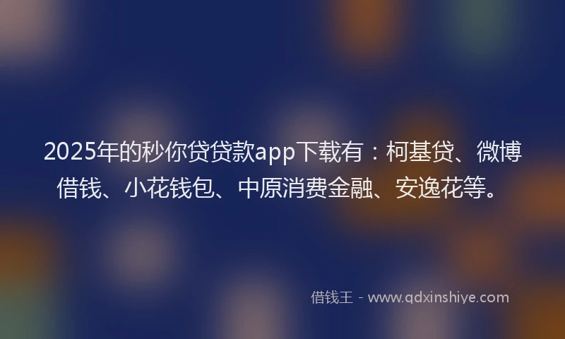2025年的秒你贷贷款app下载有：柯基贷、微博借钱、小花钱包、中原消费金融、安逸花等。